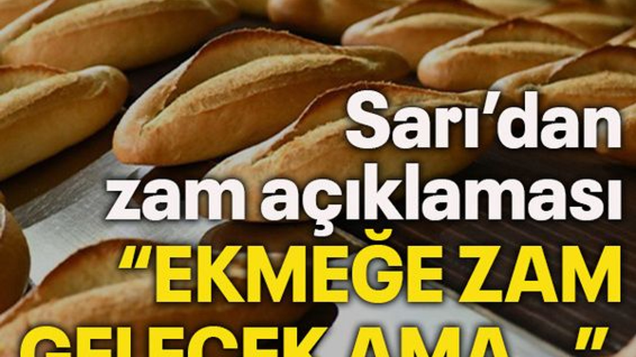 Sarı’dan zam açıklaması “Ekmeğe zam gelecek ama…”